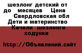 шезлонг детский от 0 до 6 месяцев  › Цена ­ 700 - Свердловская обл. Дети и материнство » Качели, шезлонги, ходунки   